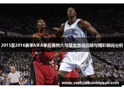 2015至2016赛季NBA季后赛热火与猛龙激战回顾与精彩瞬间分析