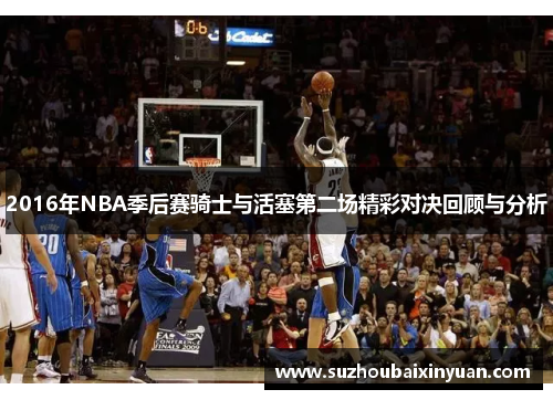 2016年NBA季后赛骑士与活塞第二场精彩对决回顾与分析