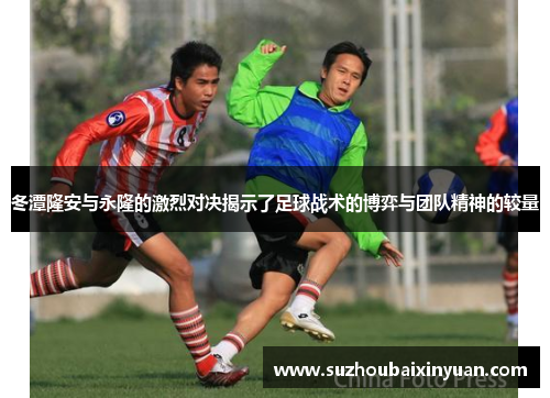 冬潭隆安与永隆的激烈对决揭示了足球战术的博弈与团队精神的较量