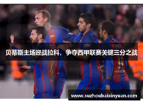 贝蒂斯主场迎战拉科，争夺西甲联赛关键三分之战