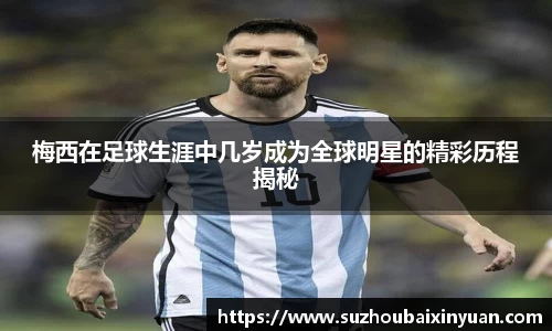 梅西在足球生涯中几岁成为全球明星的精彩历程揭秘